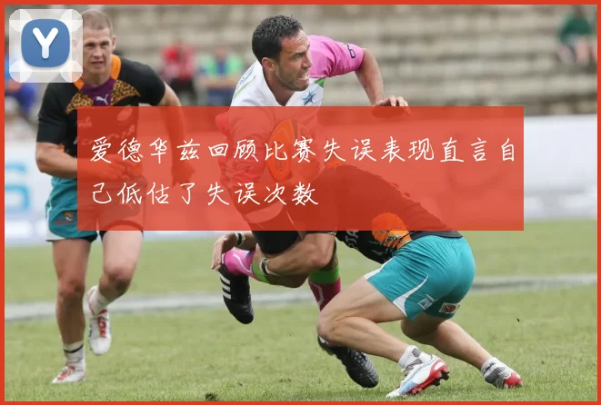爱德华兹回顾比赛失误表现直言自己低估了失误次数