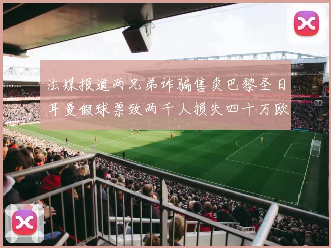 法媒报道两兄弟诈骗售卖巴黎圣日耳曼假球票致两千人损失四十万欧元