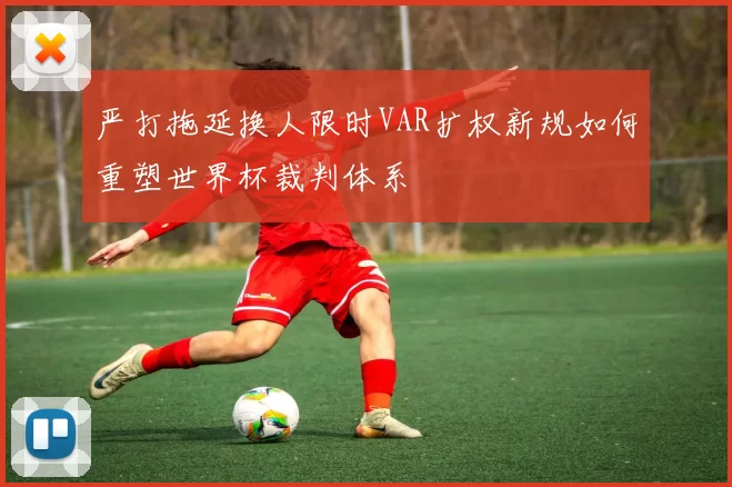 严打拖延换人限时VAR扩权新规如何重塑世界杯裁判体系