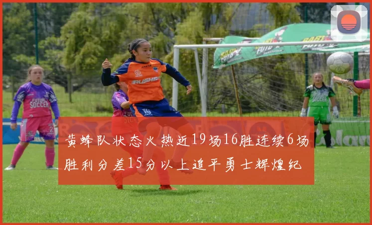黄蜂队状态火热近19场16胜连续6场胜利分差15分以上追平勇士辉煌纪录