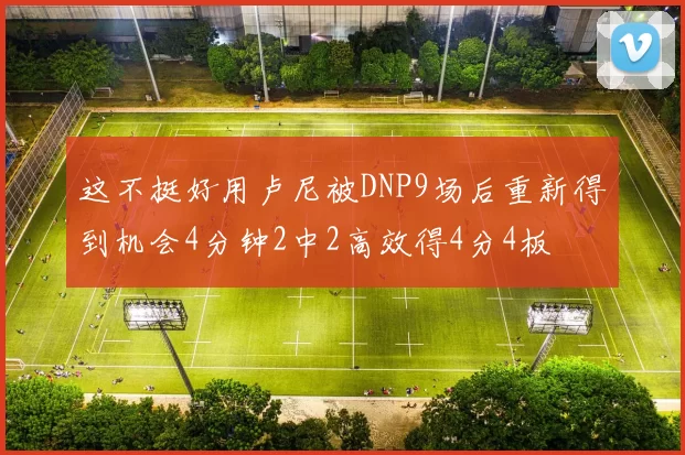这不挺好用卢尼被DNP9场后重新得到机会4分钟2中2高效得4分4板