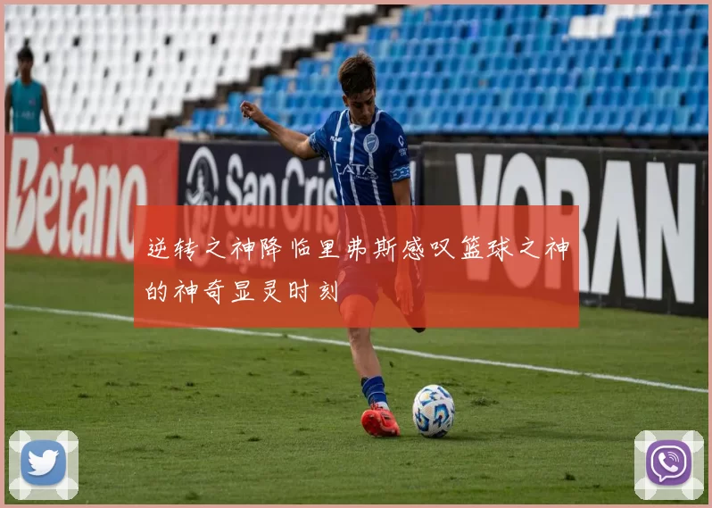 逆转之神降临里弗斯感叹篮球之神的神奇显灵时刻