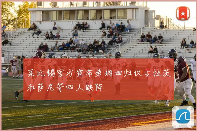 莱比锡官方宣布劳姆回归仅古拉茨和萨尼等四人缺阵