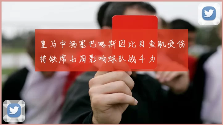 皇马中场塞巴略斯因比目鱼肌受伤将缺席七周影响球队战斗力