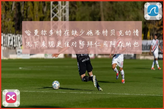 哈曼称多特在缺少施洛特贝克的情况下表现更佳对阵拜仁或阿森纳也有胜算
