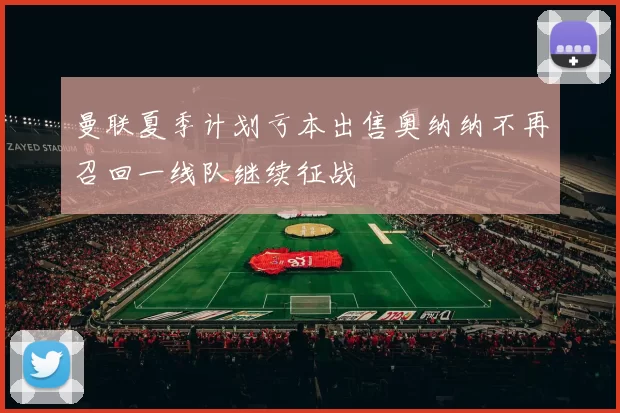 曼联夏季计划亏本出售奥纳纳不再召回一线队继续征战
