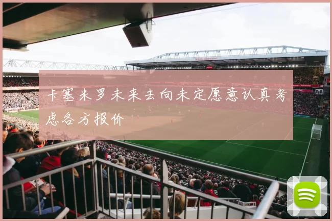 卡塞米罗未来去向未定愿意认真考虑各方报价