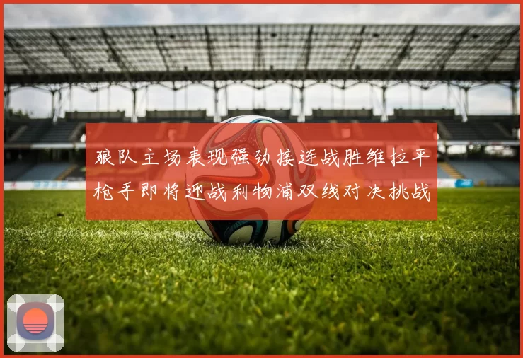 狼队主场表现强劲接连战胜维拉平枪手即将迎战利物浦双线对决挑战升级
