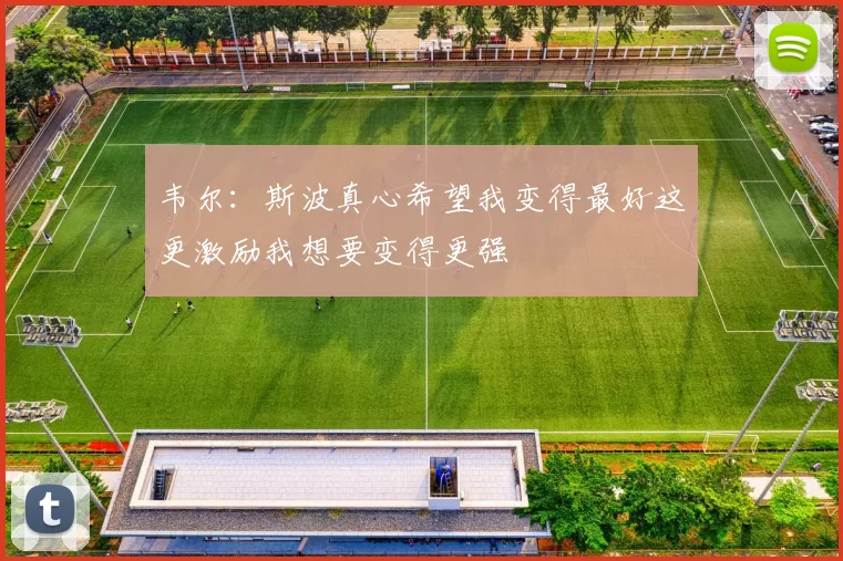 韦尔：斯波真心希望我变得最好这更激励我想要变得更强