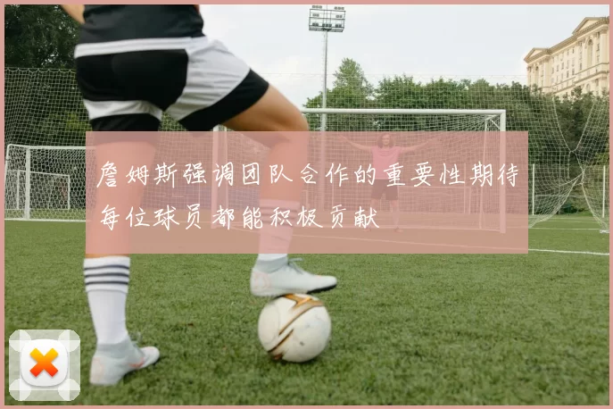 詹姆斯强调团队合作的重要性期待每位球员都能积极贡献