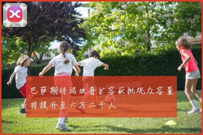 巴萨期待诺坎普扩容获批观众容量将提升至六万二千人
