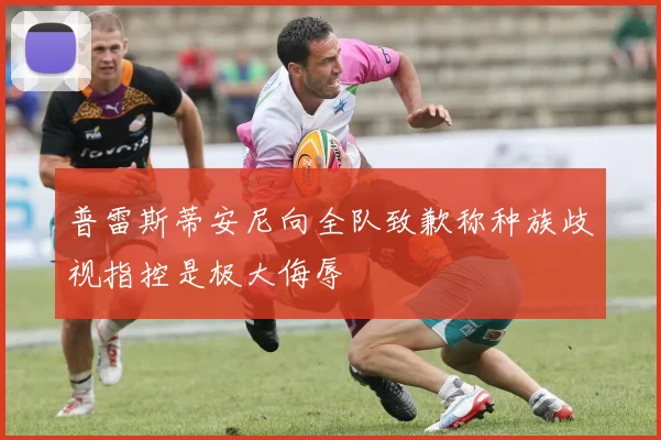 普雷斯蒂安尼向全队致歉称种族歧视指控是极大侮辱