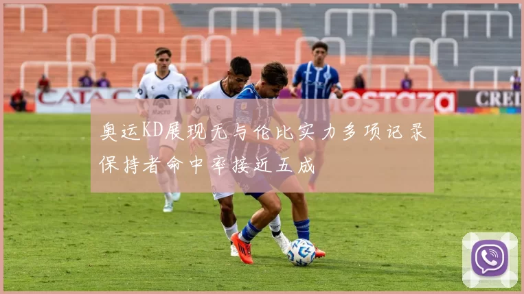 奥运KD展现无与伦比实力多项记录保持者命中率接近五成
