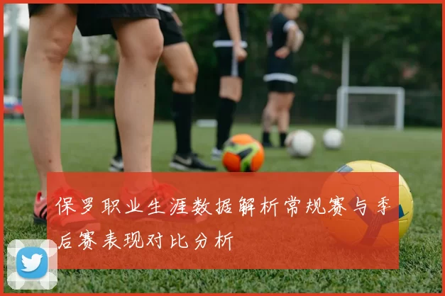 保罗职业生涯数据解析常规赛与季后赛表现对比分析