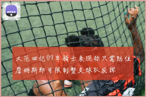 大范回忆09年骑士表现称只需防住詹姆斯即可限制整支球队发挥