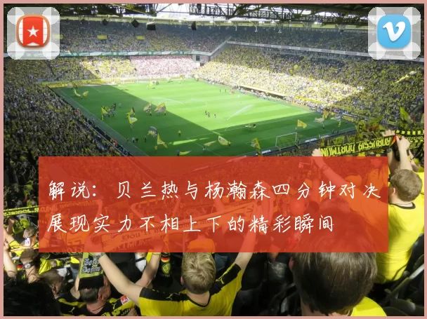 解说：贝兰热与杨瀚森四分钟对决展现实力不相上下的精彩瞬间