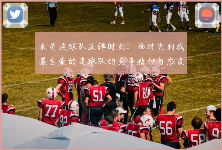 米奇谈球队反弹时刻：面对失利我最自豪的是球队的竞争精神与态度