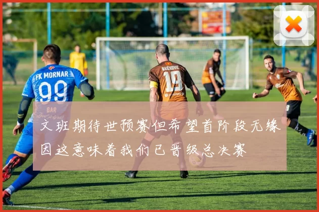 文班期待世预赛但希望首阶段无缘因这意味着我们已晋级总决赛
