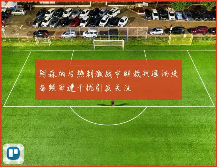 阿森纳与热刺激战中断裁判通讯设备频率遭干扰引发关注
