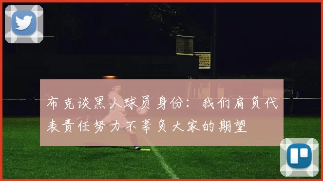 布克谈黑人球员身份：我们肩负代表责任努力不辜负大家的期望