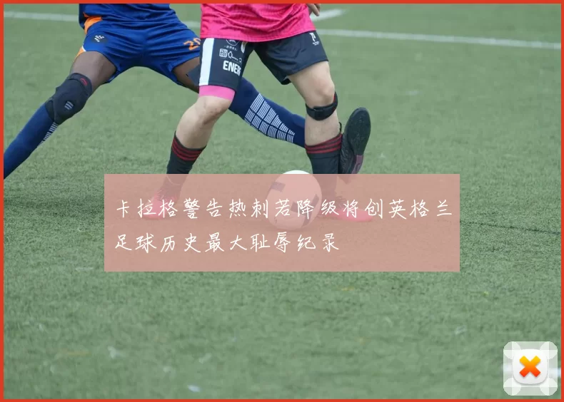 卡拉格警告热刺若降级将创英格兰足球历史最大耻辱纪录