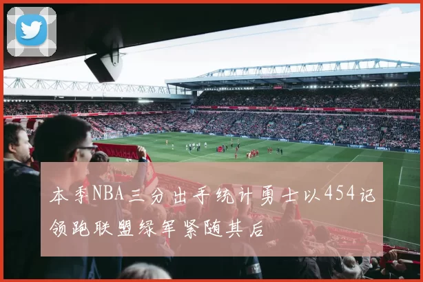 本季NBA三分出手统计勇士以454记领跑联盟绿军紧随其后