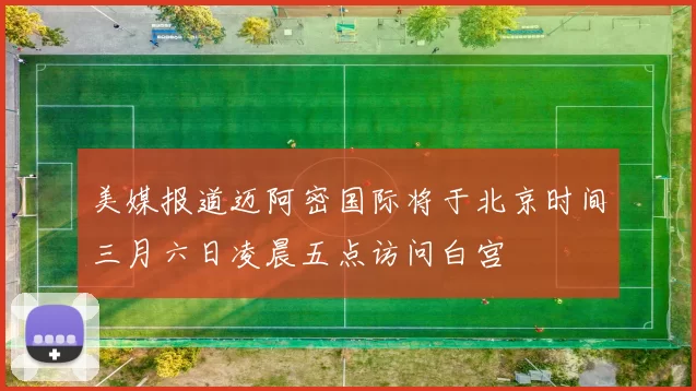 美媒报道迈阿密国际将于北京时间三月六日凌晨五点访问白宫
