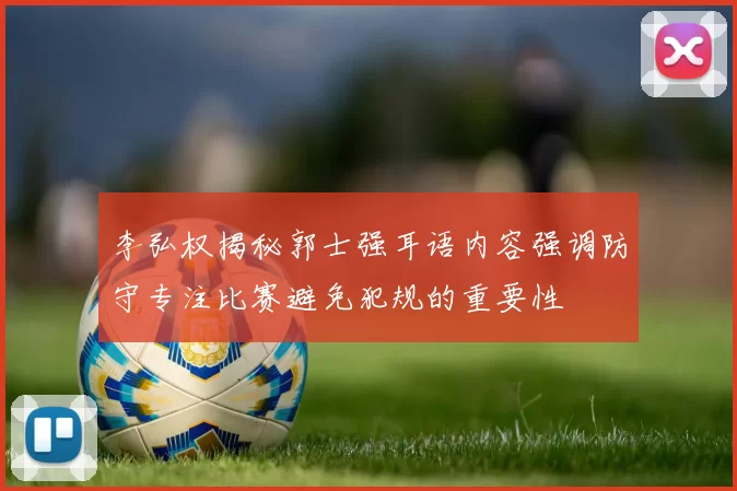 李弘权揭秘郭士强耳语内容强调防守专注比赛避免犯规的重要性