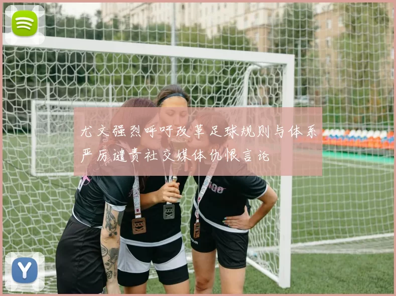 尤文强烈呼吁改革足球规则与体系严厉谴责社交媒体仇恨言论