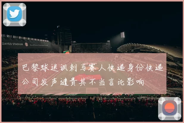 巴黎球迷讽刺马赛人快递身份快递公司发声谴责其不当言论影响