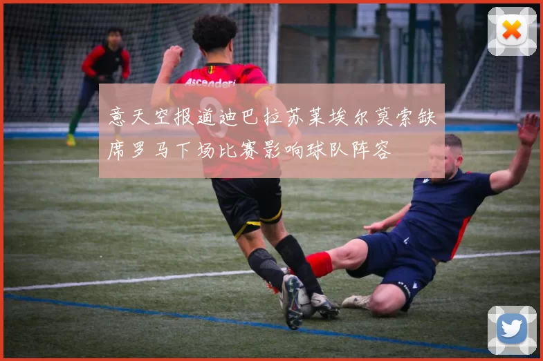 意天空报道迪巴拉苏莱埃尔莫索缺席罗马下场比赛影响球队阵容