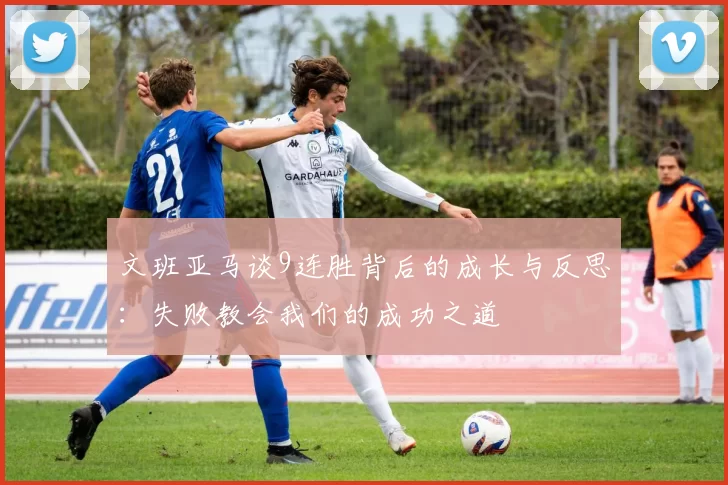 文班亚马谈9连胜背后的成长与反思：失败教会我们的成功之道
