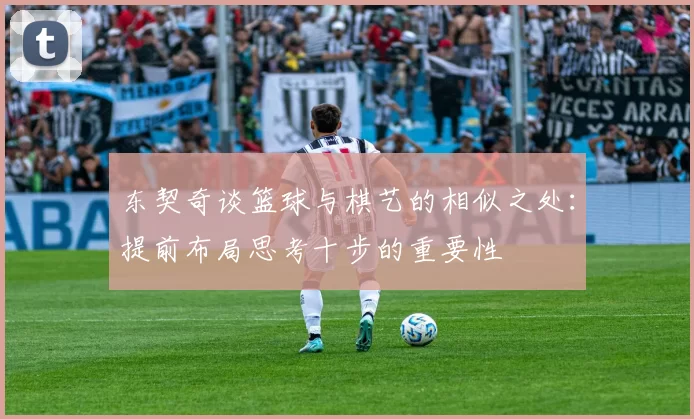 东契奇谈篮球与棋艺的相似之处：提前布局思考十步的重要性