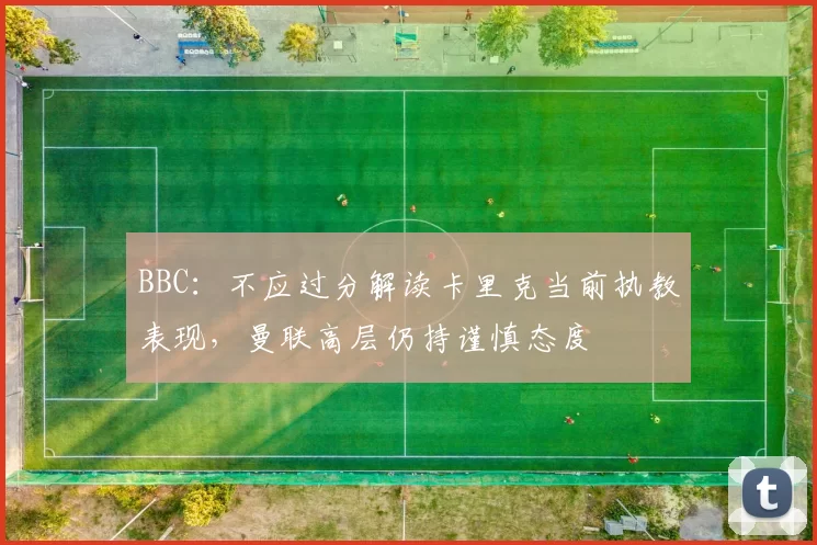 BBC：不应过分解读卡里克当前执教表现，曼联高层仍持谨慎态度