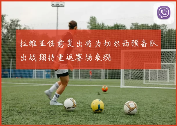 拉维亚伤愈复出将为切尔西预备队出战期待重返赛场表现
