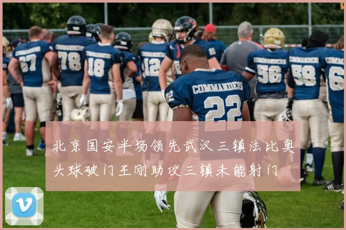 北京国安半场领先武汉三镇法比奥头球破门王刚助攻三镇未能射门