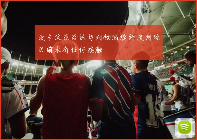 麦卡父亲否认与利物浦续约谈判称目前未有任何接触