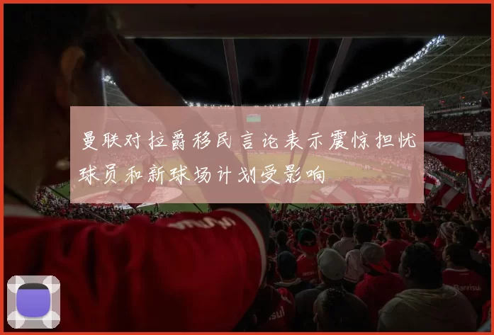 曼联对拉爵移民言论表示震惊担忧球员和新球场计划受影响