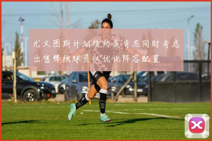 尤文图斯计划续约麦肯尼同时考虑出售锋线球员以优化阵容配置