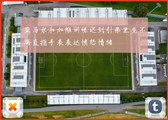 亚马尔和加维训练迟到引弗里克不满直指手表表达愤怒情绪