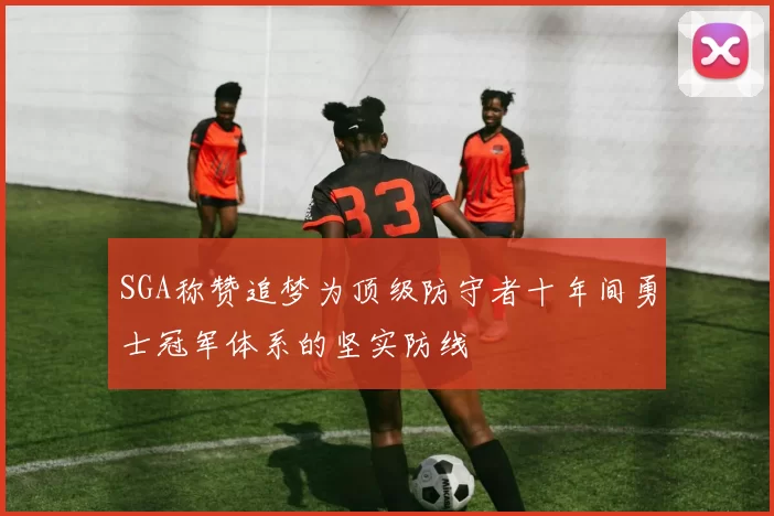 SGA称赞追梦为顶级防守者十年间勇士冠军体系的坚实防线