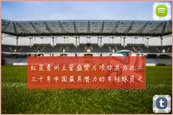 红星青训主管盛赞万项称其为近二三十年中国最具潜力的年轻球员之一