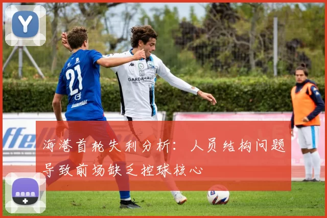 海港首轮失利分析：人员结构问题导致前场缺乏控球核心