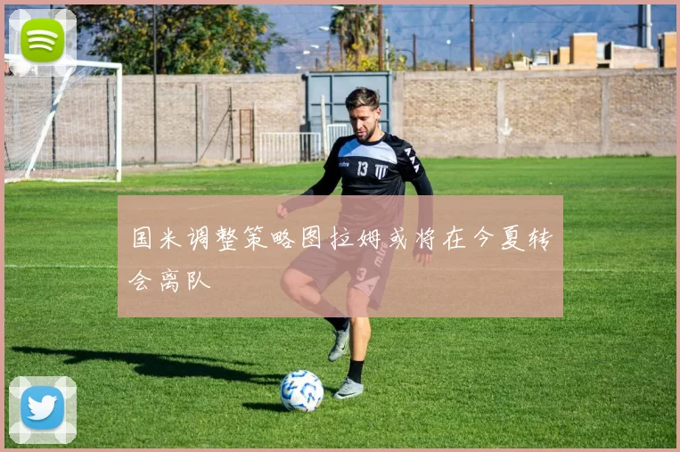 国米调整策略图拉姆或将在今夏转会离队