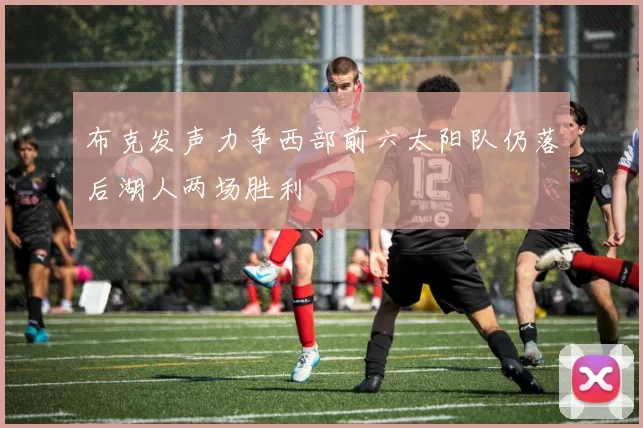 布克发声力争西部前六太阳队仍落后湖人两场胜利
